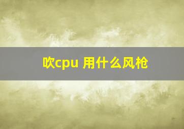 吹cpu 用什么风枪